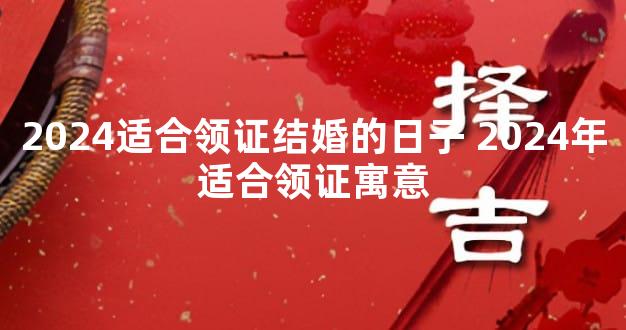 2024适合领证结婚的日子 2024年适合领证寓意